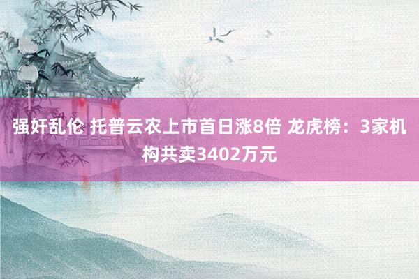 强奸乱伦 托普云农上市首日涨8倍 龙虎榜：3家机构共卖3402万元