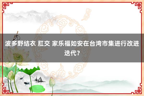 波多野结衣 肛交 家乐福如安在台湾市集进行改进迭代？