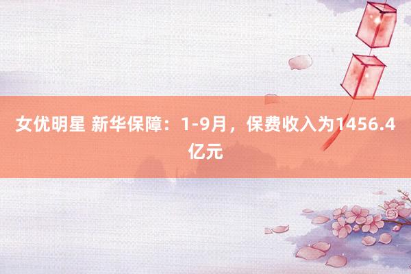 女优明星 新华保障：1-9月，保费收入为1456.4亿元