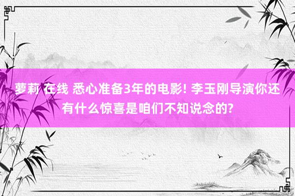 萝莉 在线 悉心准备3年的电影! 李玉刚导演你还有什么惊喜是咱们不知说念的?