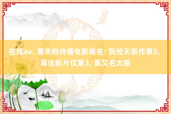 在线av. 暑末档待播电影排名: 阮经天新作第5， 葛优新片仅第3， 第又名太狠