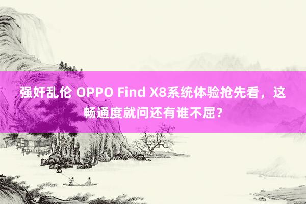 强奸乱伦 OPPO Find X8系统体验抢先看，这畅通度就问还有谁不屈？