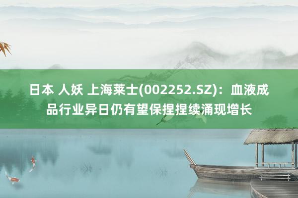 日本 人妖 上海莱士(002252.SZ)：血液成品行业异日仍有望保捏捏续涌现增长