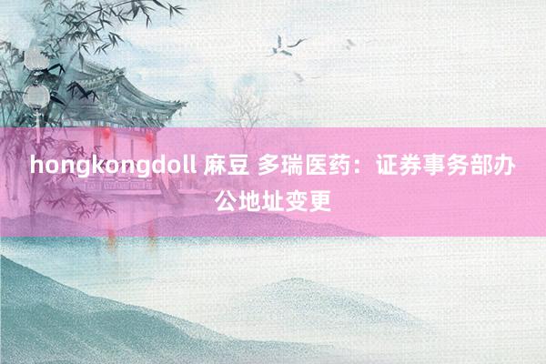 hongkongdoll 麻豆 多瑞医药：证券事务部办公地址变更