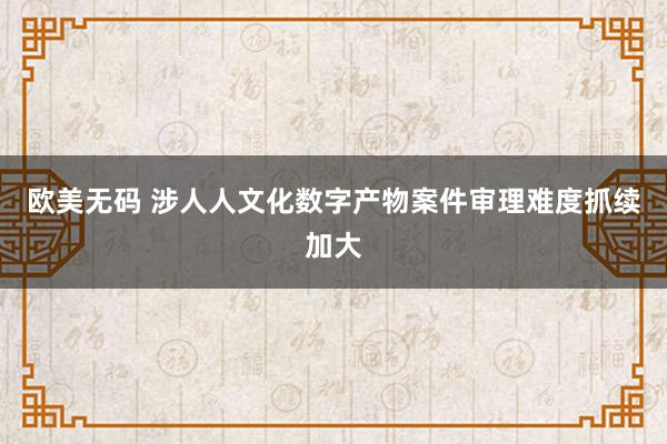 欧美无码 涉人人文化数字产物案件审理难度抓续加大