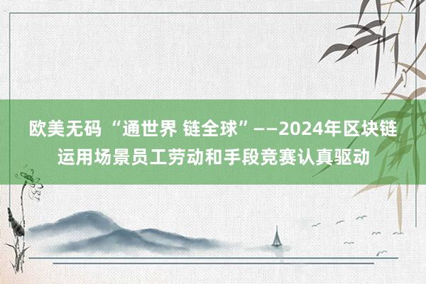 欧美无码 “通世界 链全球”——2024年区块链运用场景员工劳动和手段竞赛认真驱动