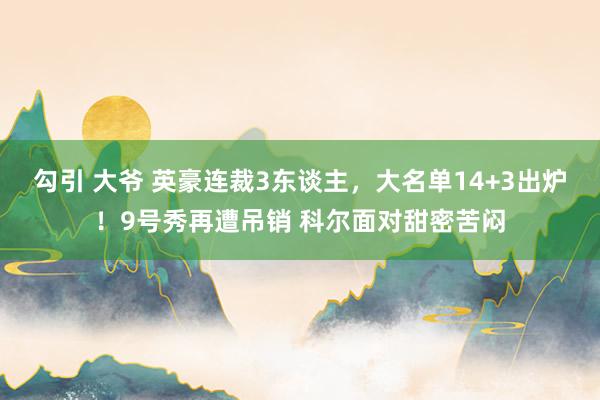 勾引 大爷 英豪连裁3东谈主，大名单14+3出炉！9号秀再遭吊销 科尔面对甜密苦闷