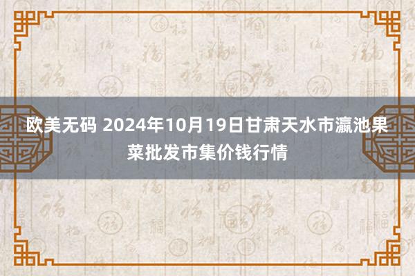 欧美无码 2024年10月19日甘肃天水市瀛池果菜批发市集价钱行情