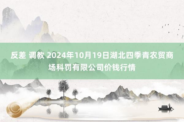 反差 调教 2024年10月19日湖北四季青农贸商场科罚有限公司价钱行情