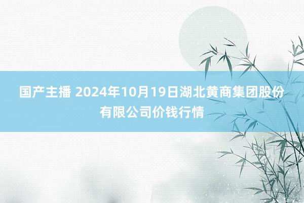 国产主播 2024年10月19日湖北黄商集团股份有限公司价钱行情