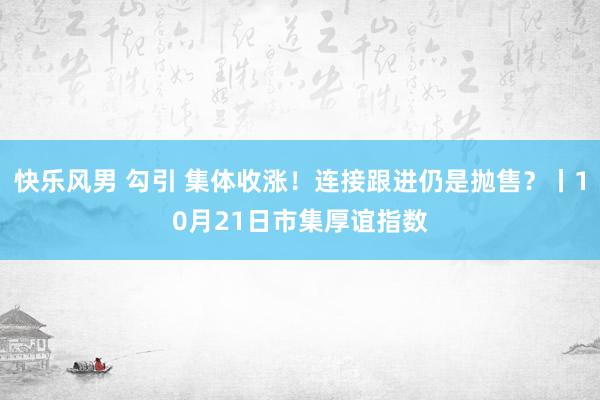 快乐风男 勾引 集体收涨！连接跟进仍是抛售？丨10月21日市集厚谊指数