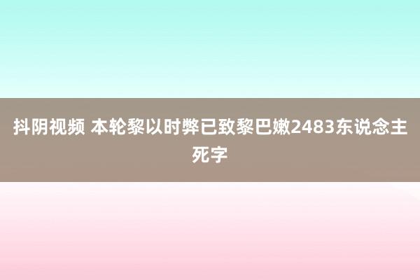 抖阴视频 本轮黎以时弊已致黎巴嫩2483东说念主死字