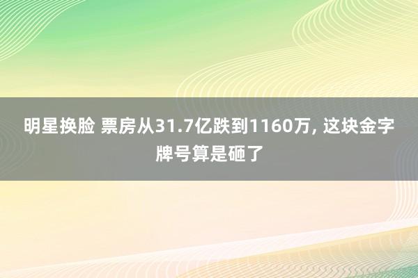 明星换脸 票房从31.7亿跌到1160万， 这块金字牌号算是砸了