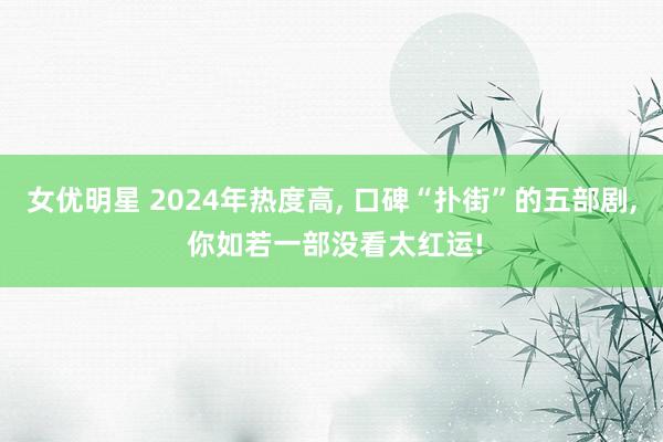 女优明星 2024年热度高， 口碑“扑街”的五部剧， 你如若一部没看太红运!