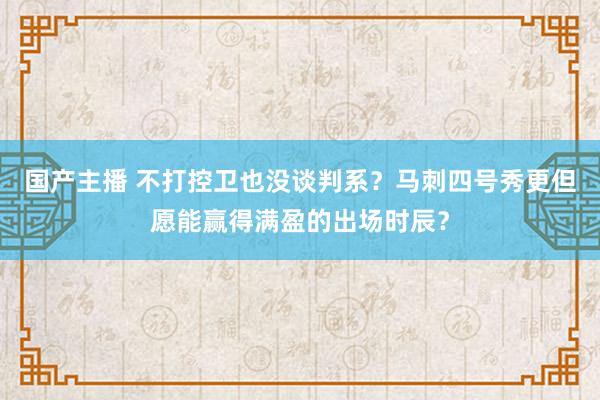 国产主播 不打控卫也没谈判系？马刺四号秀更但愿能赢得满盈的出场时辰？