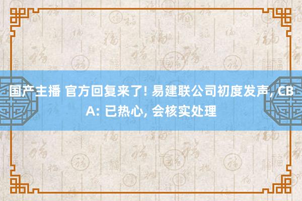 国产主播 官方回复来了! 易建联公司初度发声， CBA: 已热心， 会核实处理