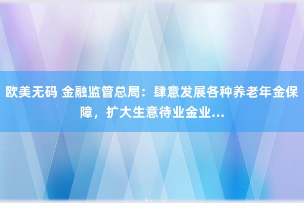 欧美无码 金融监管总局：肆意发展各种养老年金保障，扩大生意待业金业...