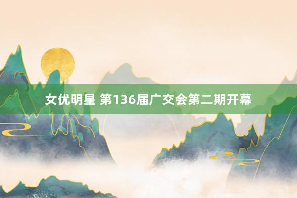 女优明星 第136届广交会第二期开幕