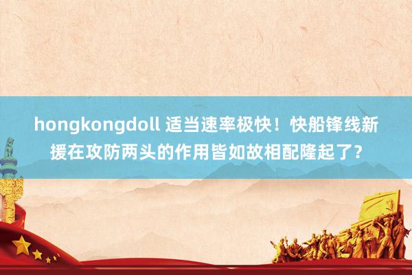 hongkongdoll 适当速率极快！快船锋线新援在攻防两头的作用皆如故相配隆起了？