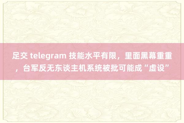 足交 telegram 技能水平有限，里面黑幕重重，台军反无东谈主机系统被批可能成“虚设”