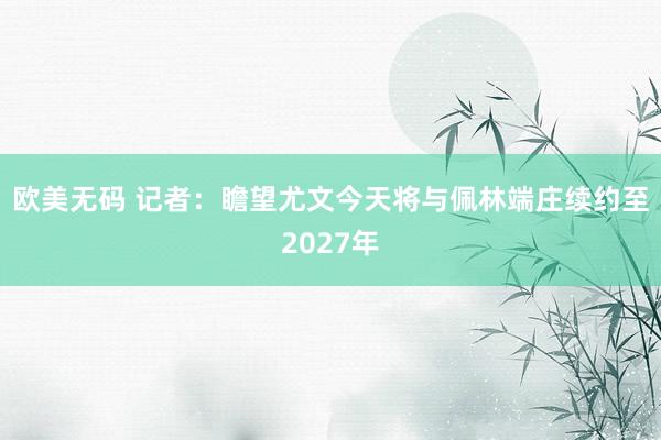 欧美无码 记者：瞻望尤文今天将与佩林端庄续约至2027年