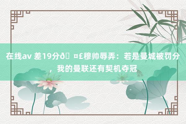 在线av 差19分🤣穆帅辱弄：若是曼城被罚分，我的曼联还有契机夺冠