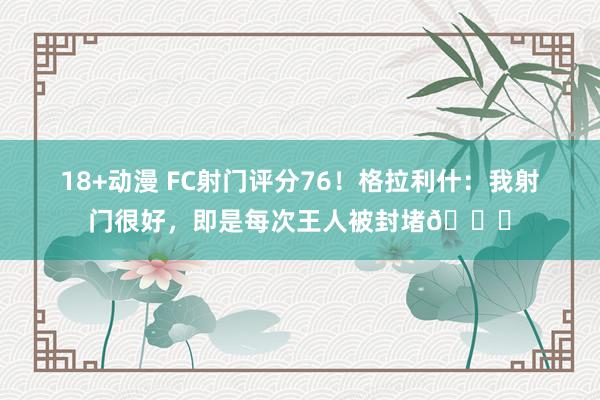 18+动漫 FC射门评分76！格拉利什：我射门很好，即是每次王人被封堵😂