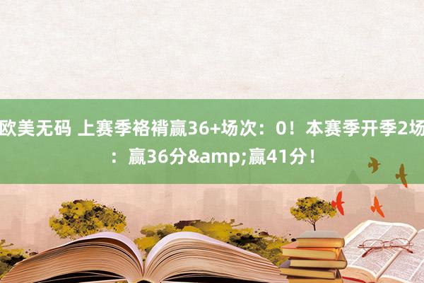 欧美无码 上赛季袼褙赢36+场次：0！本赛季开季2场：赢36分&赢41分！