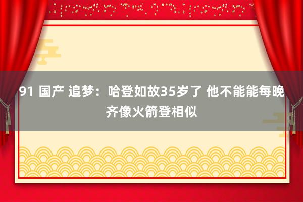 91 国产 追梦：哈登如故35岁了 他不能能每晚齐像火箭登相似