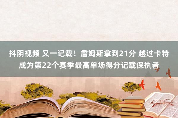 抖阴视频 又一记载！詹姆斯拿到21分 越过卡特成为第22个赛季最高单场得分记载保执者