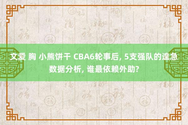 文爱 胸 小熊饼干 CBA6轮事后， 5支强队的遑急数据分析， 谁最依赖外助?