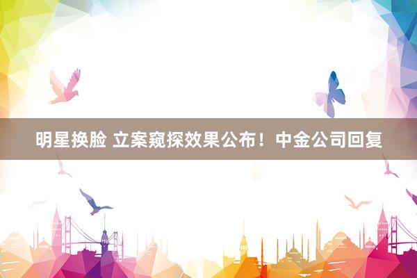 明星换脸 立案窥探效果公布！中金公司回复