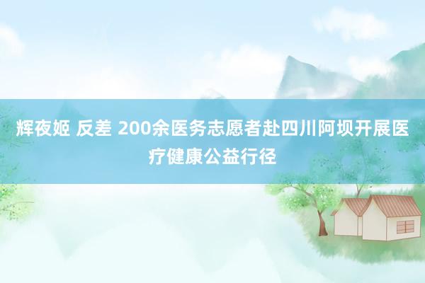 辉夜姬 反差 200余医务志愿者赴四川阿坝开展医疗健康公益行径