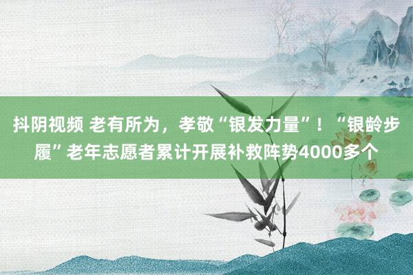 抖阴视频 老有所为，孝敬“银发力量”！“银龄步履”老年志愿者累计开展补救阵势4000多个