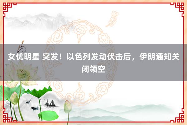 女优明星 突发！以色列发动伏击后，伊朗通知关闭领空