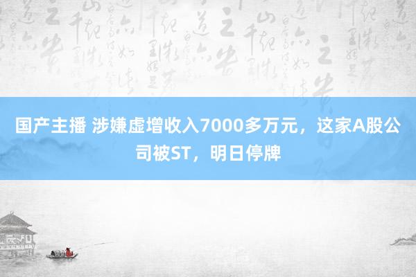 国产主播 涉嫌虚增收入7000多万元，这家A股公司被ST，明日停牌