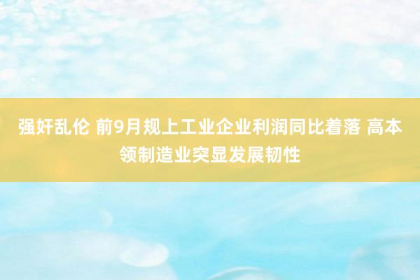 强奸乱伦 前9月规上工业企业利润同比着落 高本领制造业突显发展韧性