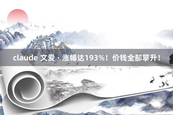 claude 文爱 · 涨幅达193%！价钱全部攀升！