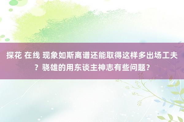 探花 在线 现象如斯离谱还能取得这样多出场工夫？骁雄的用东谈主神志有些问题？