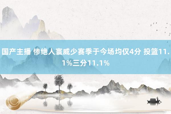 国产主播 惨绝人寰威少赛季于今场均仅4分 投篮11.1%三分11.1%