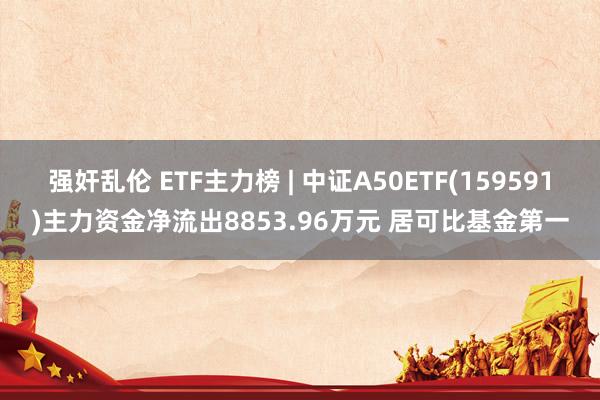 强奸乱伦 ETF主力榜 | 中证A50ETF(159591)主力资金净流出8853.96万元 居可比基金第一