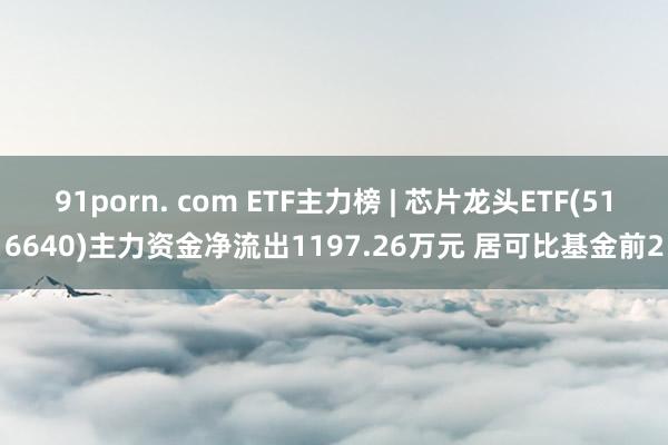 91porn. com ETF主力榜 | 芯片龙头ETF(516640)主力资金净流出1197.26万元 居可比基金前2