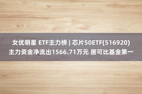 女优明星 ETF主力榜 | 芯片50ETF(516920)主力资金净流出1566.71万元 居可比基金第一