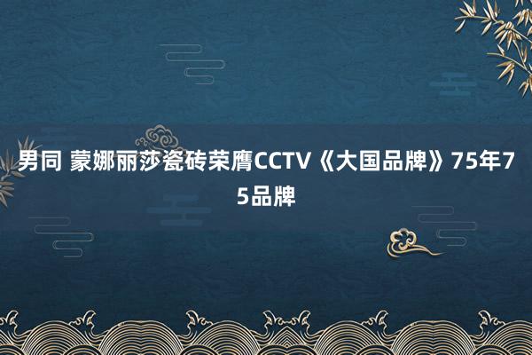 男同 蒙娜丽莎瓷砖荣膺CCTV《大国品牌》75年75品牌