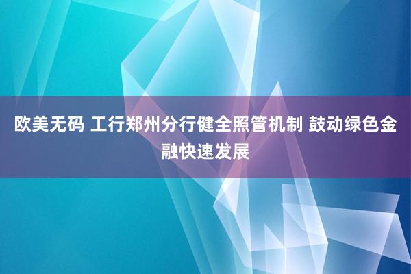 欧美无码 工行郑州分行健全照管机制 鼓动绿色金融快速发展