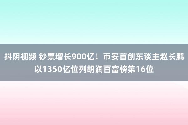 抖阴视频 钞票增长900亿！币安首创东谈主赵长鹏以1350亿位列胡润百富榜第16位