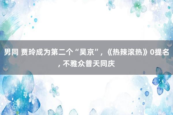 男同 贾玲成为第二个“吴京”， 《热辣滚热》0提名， 不雅众普天同庆