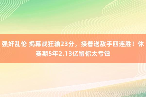 强奸乱伦 揭幕战狂输23分，接着送敌手四连胜！休赛期5年2.13亿留你太亏蚀