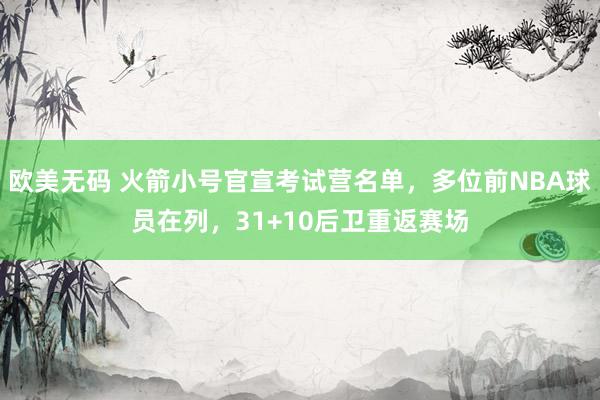 欧美无码 火箭小号官宣考试营名单，多位前NBA球员在列，31+10后卫重返赛场