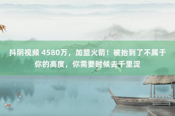 抖阴视频 4580万，加盟火箭！被抬到了不属于你的高度，你需要时候去千里淀